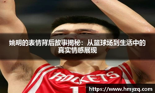姚明的表情背后故事揭秘：从篮球场到生活中的真实情感展现