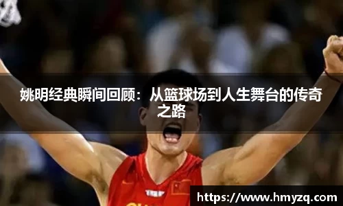 姚明经典瞬间回顾：从篮球场到人生舞台的传奇之路