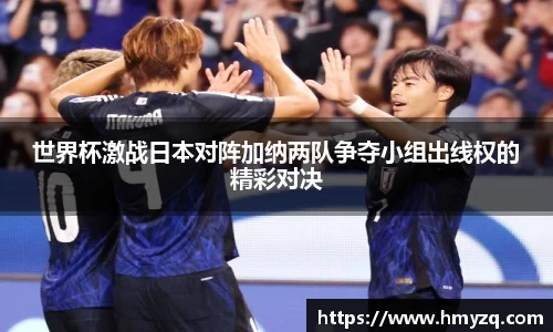 世界杯激战日本对阵加纳两队争夺小组出线权的精彩对决