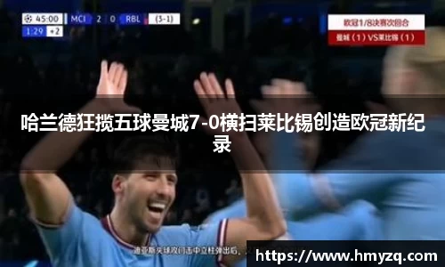 哈兰德狂揽五球曼城7-0横扫莱比锡创造欧冠新纪录