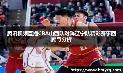 腾讯视频直播CBA山西队对阵辽宁队精彩赛事回顾与分析