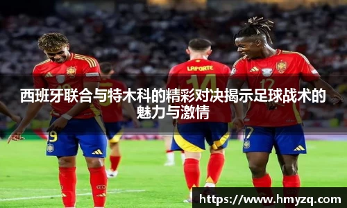 西班牙联合与特木科的精彩对决揭示足球战术的魅力与激情
