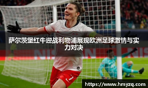 萨尔茨堡红牛迎战利物浦展现欧洲足球激情与实力对决
