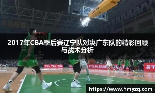 2017年CBA季后赛辽宁队对决广东队的精彩回顾与战术分析