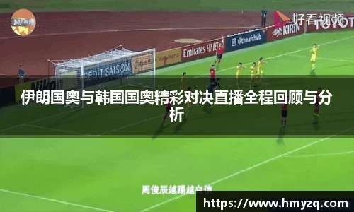 伊朗国奥与韩国国奥精彩对决直播全程回顾与分析