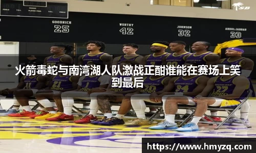 火箭毒蛇与南湾湖人队激战正酣谁能在赛场上笑到最后