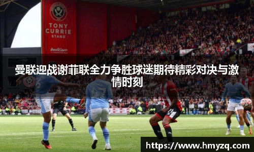 曼联迎战谢菲联全力争胜球迷期待精彩对决与激情时刻