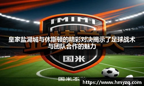 皇家盐湖城与休斯顿的精彩对决揭示了足球战术与团队合作的魅力