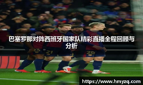 巴塞罗那对阵西班牙国家队精彩直播全程回顾与分析