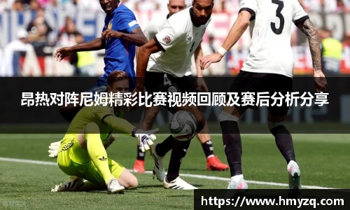 昂热对阵尼姆精彩比赛视频回顾及赛后分析分享