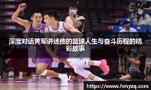 深度对话黄军讲述他的篮球人生与奋斗历程的精彩故事